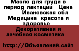 Масло для груди в период лактации › Цена ­ 500 - Ивановская обл. Медицина, красота и здоровье » Декоративная и лечебная косметика   